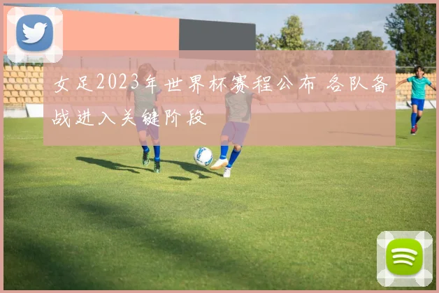 女足2023年世界杯赛程公布 各队备战进入关键阶段