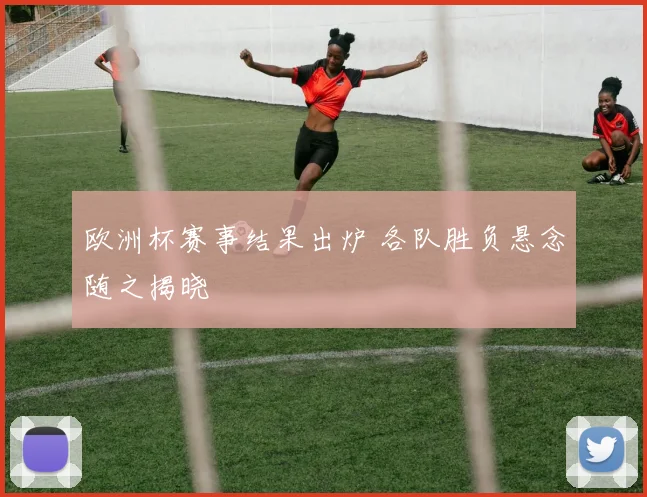 欧洲杯赛事结果出炉 各队胜负悬念随之揭晓