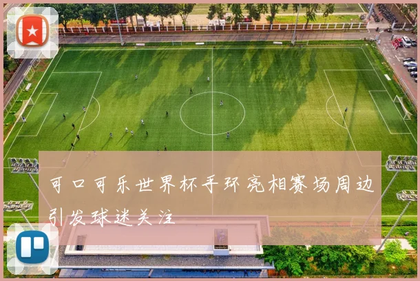 可口可乐世界杯手环亮相赛场周边引发球迷关注