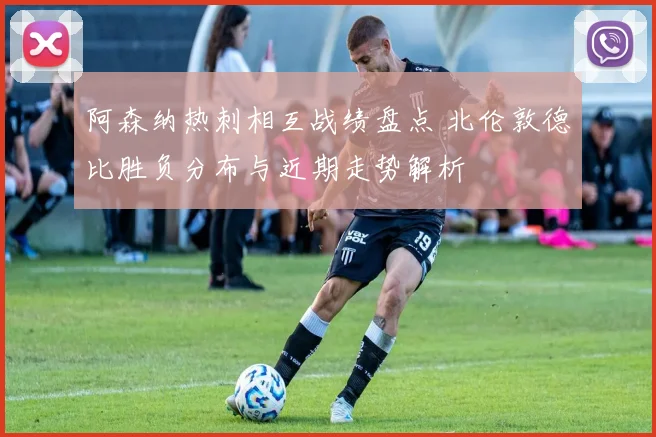 阿森纳热刺相互战绩盘点 北伦敦德比胜负分布与近期走势解析
