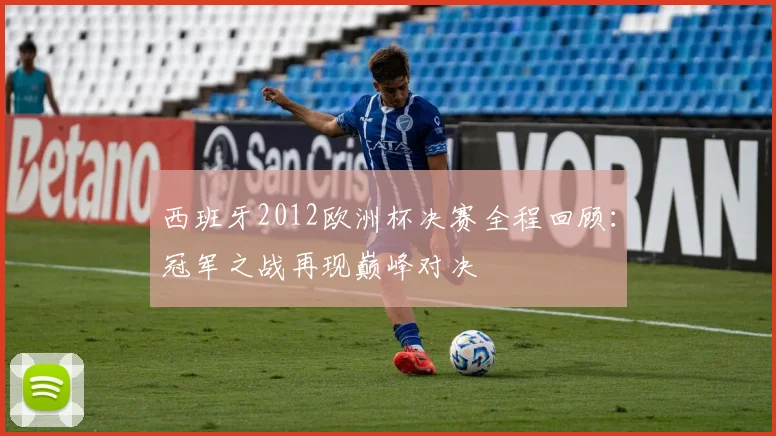 西班牙2012欧洲杯决赛全程回顾：冠军之战再现巅峰对决
