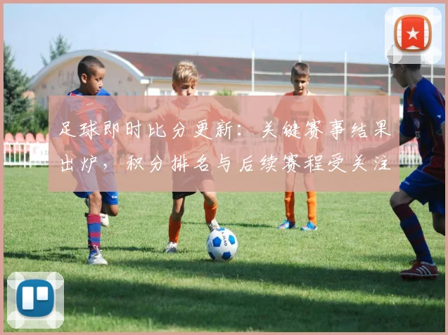 足球即时比分更新：关键赛事结果出炉，积分排名与后续赛程受关注