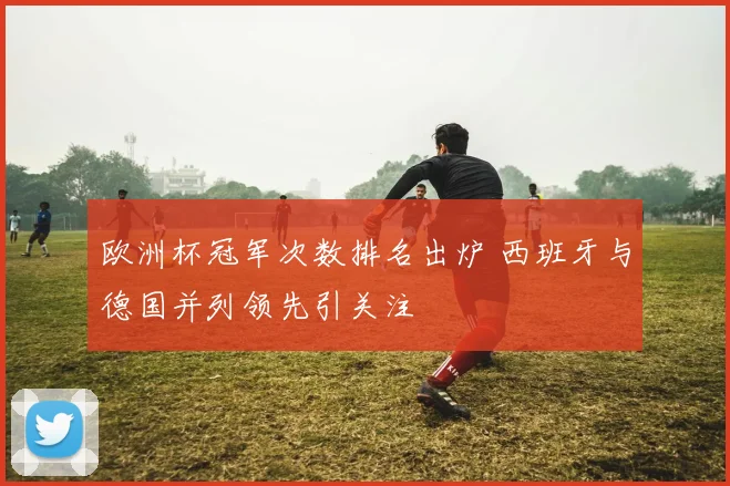 欧洲杯冠军次数排名出炉 西班牙与德国并列领先引关注