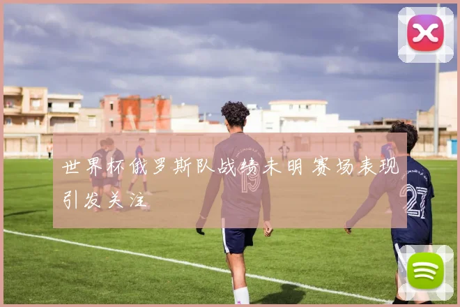 世界杯俄罗斯队战绩未明 赛场表现引发关注