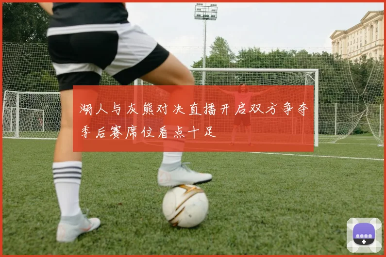 湖人与灰熊对决直播开启双方争夺季后赛席位看点十足