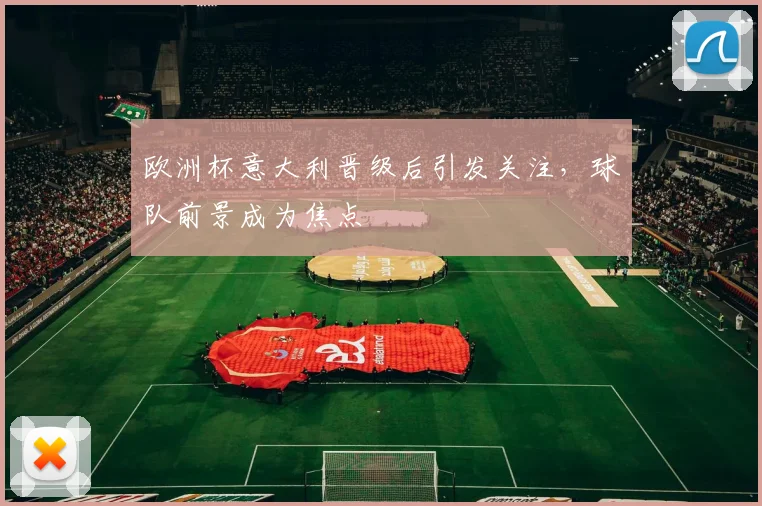 欧洲杯意大利晋级后引发关注,球队前景成为焦点