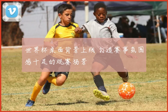 世界杯桌面背景上线 打造赛事氛围感十足的观赛场景