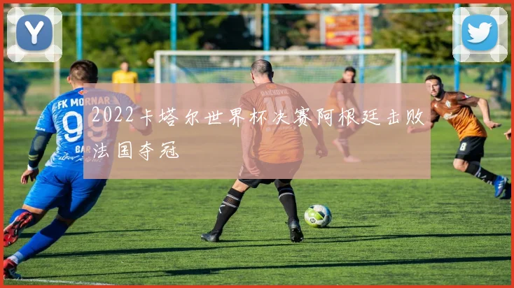 2022卡塔尔世界杯决赛阿根廷击败法国夺冠