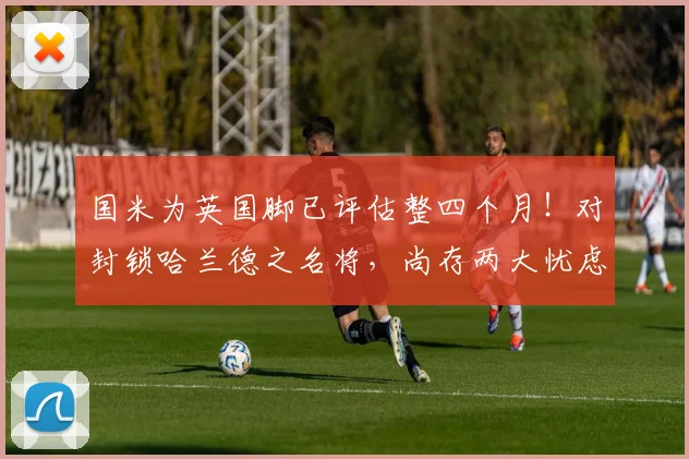 国米为英国脚已评估整四个月!对封锁哈兰德之名将,尚存两大忧虑