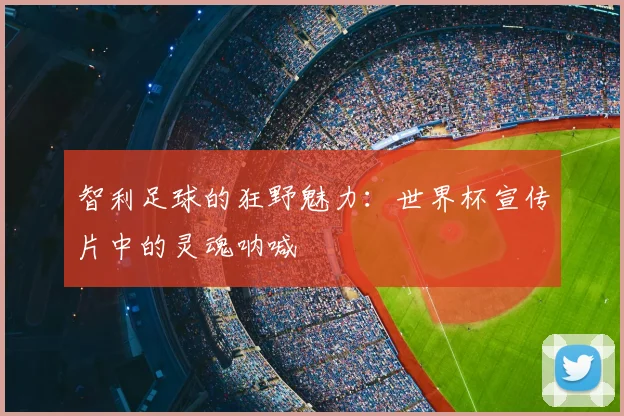 智利足球的狂野魅力:世界杯宣传片中的灵魂呐喊
