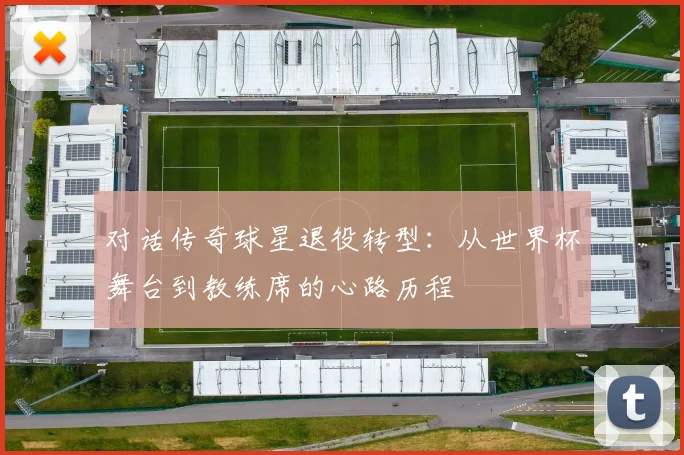 对话传奇球星退役转型:从世界杯舞台到教练席的心路历程