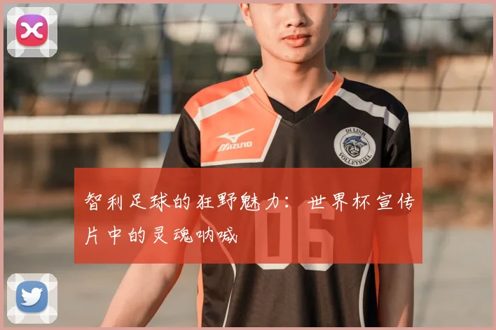 智利足球的狂野魅力:世界杯宣传片中的灵魂呐喊