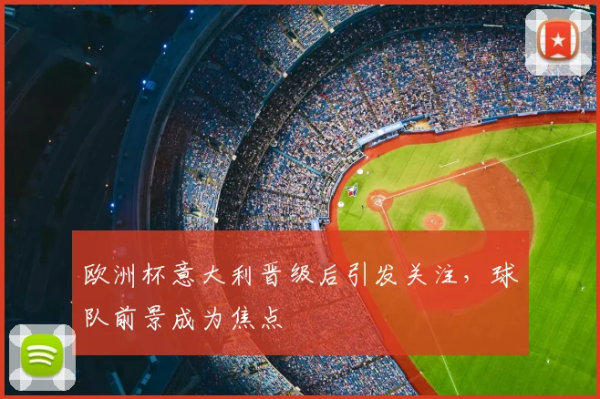 欧洲杯意大利晋级后引发关注,球队前景成为焦点