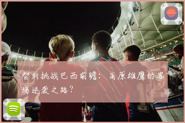 智利挑战巴西前瞻:高原雄鹰的客场逆袭之路?