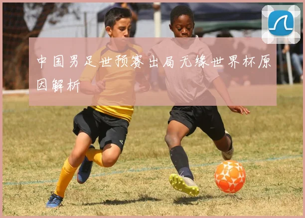 中国男足世预赛出局无缘世界杯原因解析