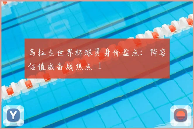 乌拉圭世界杯球员身价盘点:阵容估值成备战焦点_1