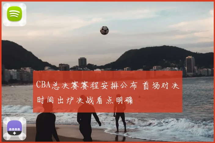 CBA总决赛赛程安排公布 首场对决时间出炉决战看点明确