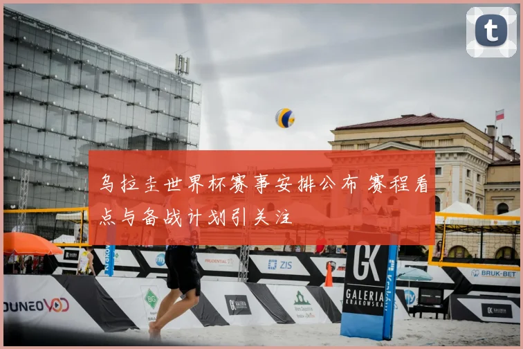 乌拉圭世界杯赛事安排公布 赛程看点与备战计划引关注