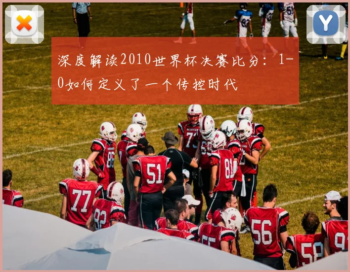 深度解读2010世界杯决赛比分:1-0如何定义了一个传控时代