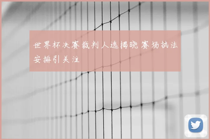 世界杯决赛裁判人选揭晓 赛场执法安排引关注