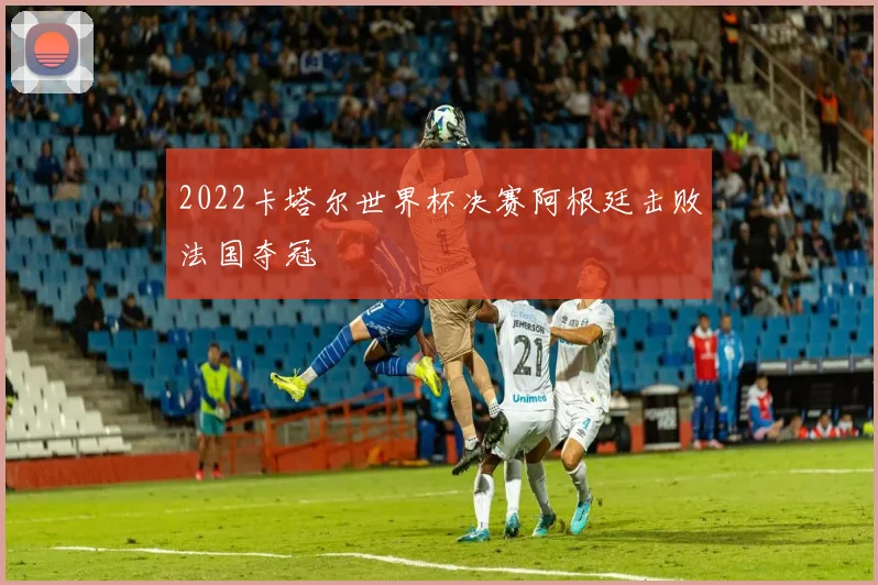 2022卡塔尔世界杯决赛阿根廷击败法国夺冠