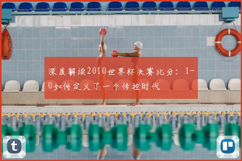 深度解读2010世界杯决赛比分:1-0如何定义了一个传控时代