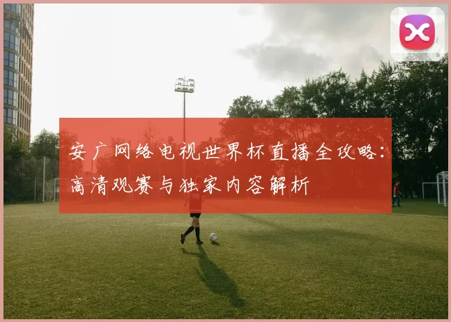 安广网络电视世界杯直播全攻略:高清观赛与独家内容解析