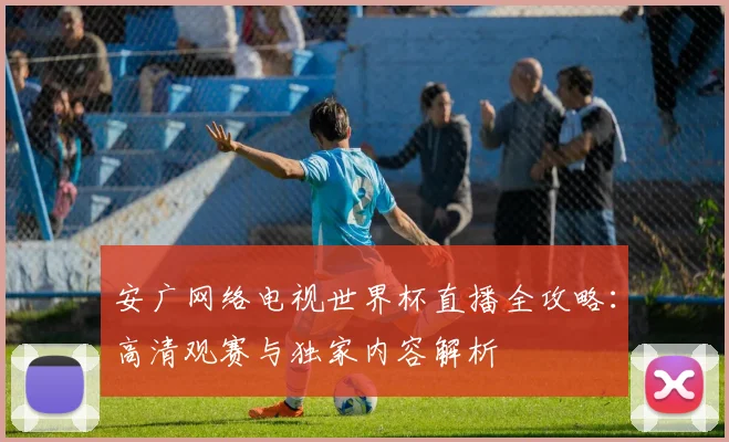 安广网络电视世界杯直播全攻略:高清观赛与独家内容解析