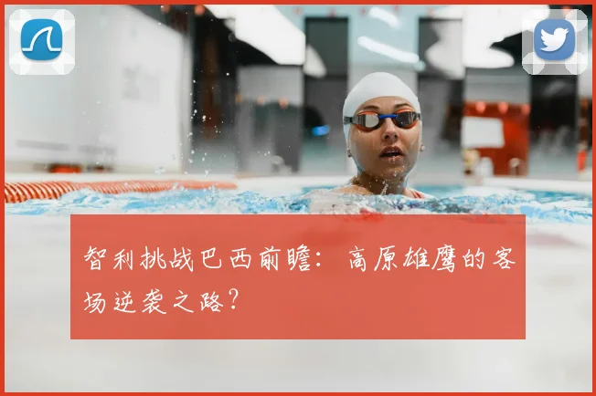 智利挑战巴西前瞻:高原雄鹰的客场逆袭之路?