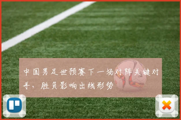 中国男足世预赛下一场对阵关键对手,胜负影响出线形势