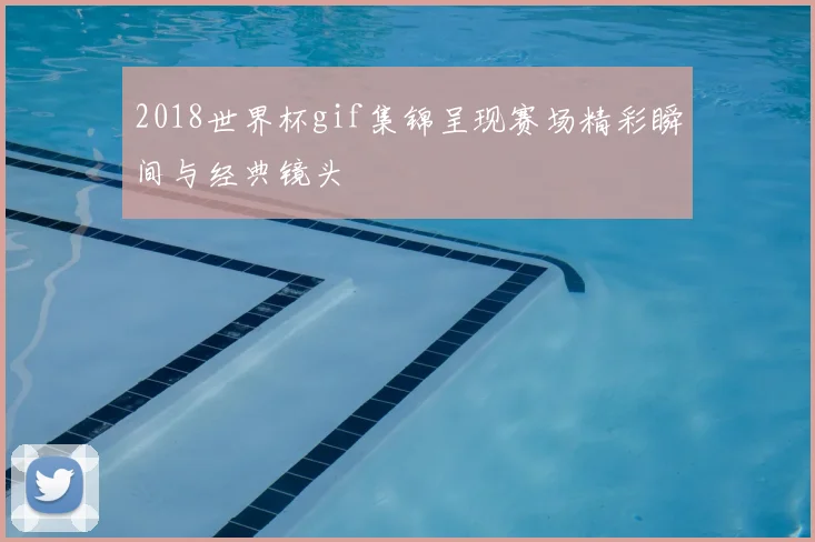 2018世界杯gif集锦呈现赛场精彩瞬间与经典镜头