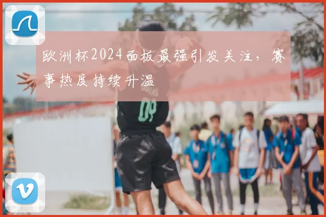 欧洲杯2024面板最强引发关注，赛事热度持续升温