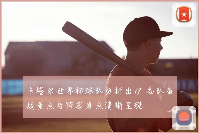 卡塔尔世界杯球队分析出炉 各队备战重点与阵容看点清晰呈现