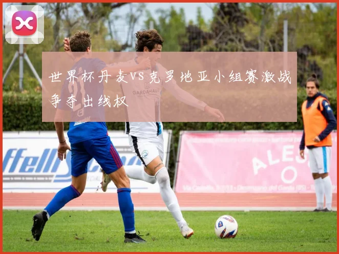 世界杯丹麦vs克罗地亚小组赛激战争夺出线权