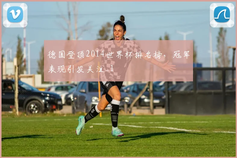 德国登顶2014世界杯排名榜，冠军表现引发关注_1