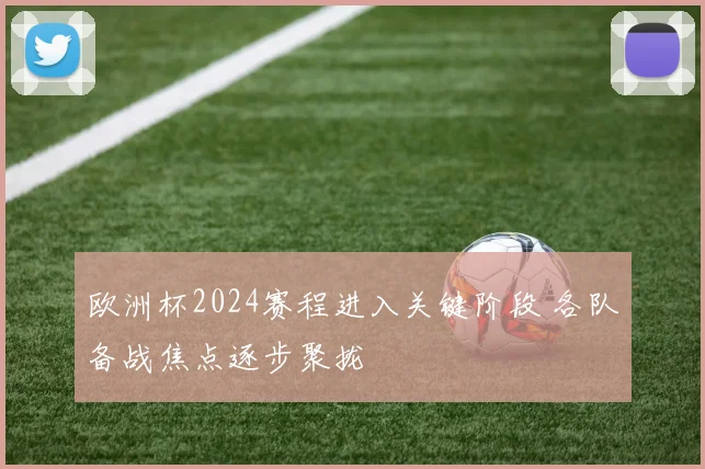 欧洲杯2024赛程进入关键阶段 各队备战焦点逐步聚拢