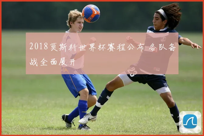 2018莫斯科世界杯赛程公布 各队备战全面展开