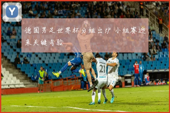 德国男足世界杯分组出炉 小组赛迎来关键考验