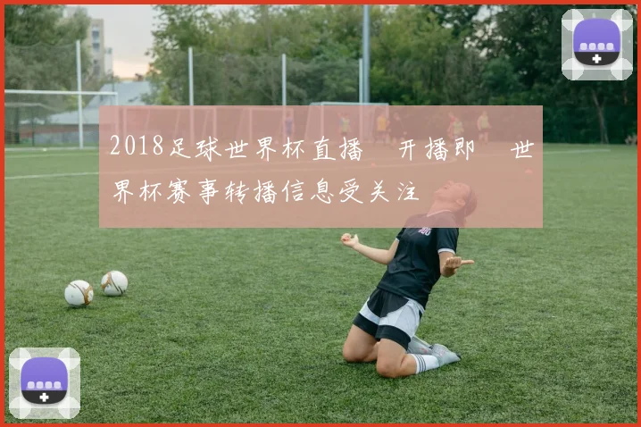2018足球世界杯直播網开播即 世界杯赛事转播信息受关注