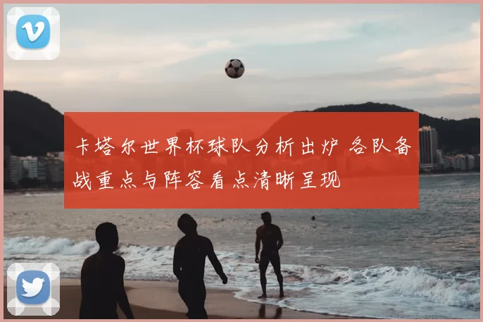 卡塔尔世界杯球队分析出炉 各队备战重点与阵容看点清晰呈现